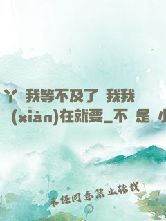 丫頭我等不及了給我我現(xiàn)在就要