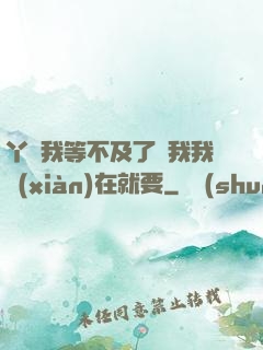 丫頭我等不及了給我我現(xiàn)在就要