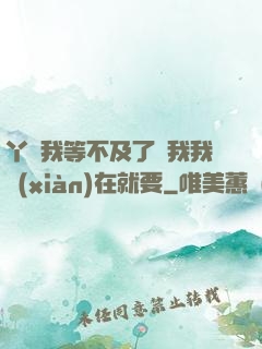 丫頭我等不及了給我我現(xiàn)在就要