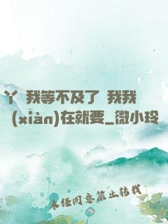 丫頭我等不及了給我我現(xiàn)在就要