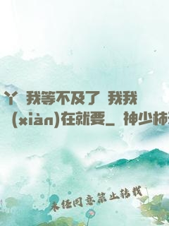 丫頭我等不及了給我我現(xiàn)在就要