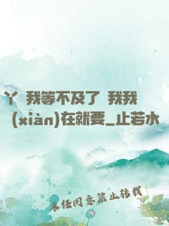 丫頭我等不及了給我我現(xiàn)在就要