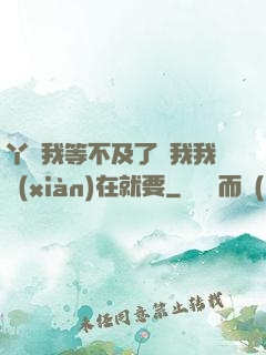 丫頭我等不及了給我我現(xiàn)在就要