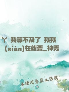 丫頭我等不及了給我我現(xiàn)在就要