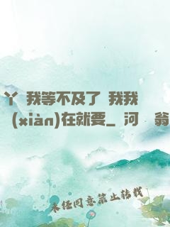 丫頭我等不及了給我我現(xiàn)在就要