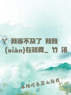 丫頭我等不及了給我我現(xiàn)在就要