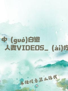中國(guó)白嫩豐滿人妻VIDEOS