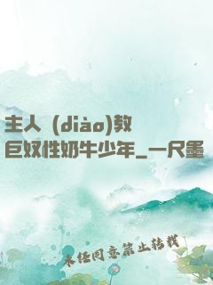 主人調(diào)教巨奴性奶牛少年