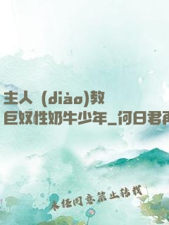 主人調(diào)教巨奴性奶牛少年