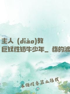 主人調(diào)教巨奴性奶牛少年
