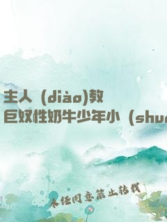 主人調(diào)教巨奴性奶牛少年小說(shuō)