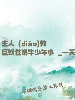 主人調(diào)教巨奴性奶牛少年小說