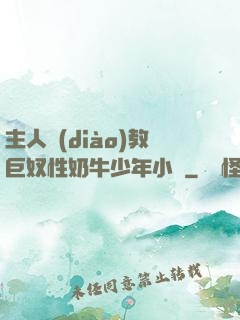 主人調(diào)教巨奴性奶牛少年小說