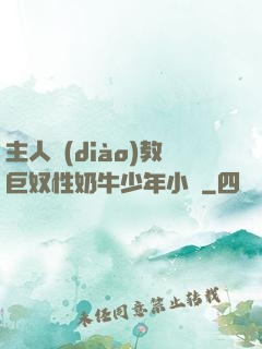 主人調(diào)教巨奴性奶牛少年小說