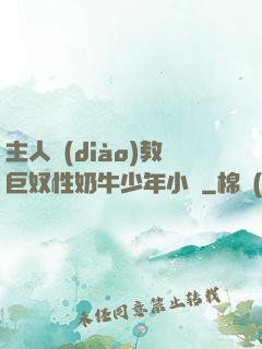 主人調(diào)教巨奴性奶牛少年小說