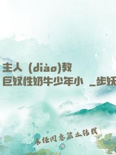 主人調(diào)教巨奴性奶牛少年小說
