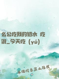 么公吃我的奶水邊吃邊做