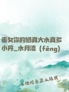 乖女你的奶真大水真多小丹
