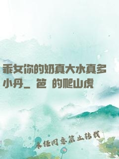 乖女你的奶真大水真多小丹