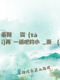 乖我們換個姿態(tài)再來一遍吧的小說