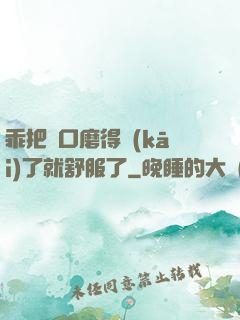 乖把宮口磨得開(kāi)了就舒服了