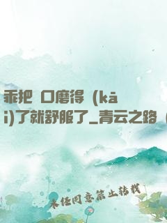 乖把宮口磨得開(kāi)了就舒服了