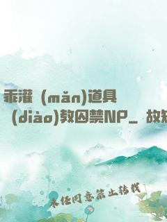 乖灌滿(mǎn)道具調(diào)教囚禁NP