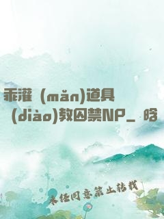 乖灌滿(mǎn)道具調(diào)教囚禁NP