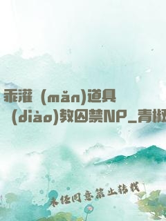 乖灌滿(mǎn)道具調(diào)教囚禁NP