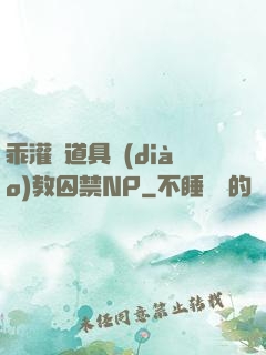 乖灌滿道具調(diào)教囚禁NP