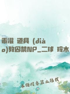 乖灌滿道具調(diào)教囚禁NP