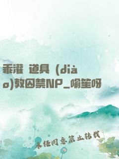 乖灌滿道具調(diào)教囚禁NP