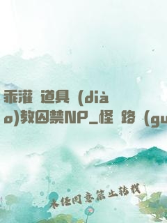 乖灌滿道具調(diào)教囚禁NP