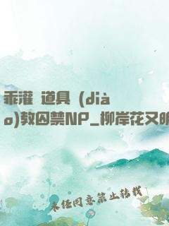 乖灌滿道具調(diào)教囚禁NP