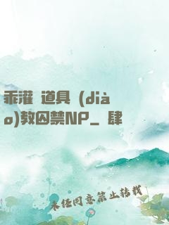 乖灌滿道具調(diào)教囚禁NP