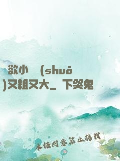 亂欲小話說(shuō)又粗又大