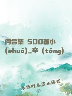 亂肉合集亂500篇小說(shuō)