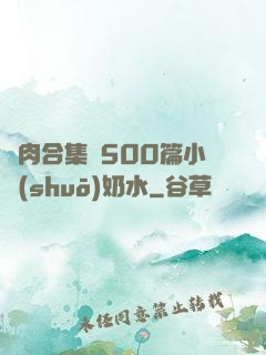 亂肉合集亂500篇小說(shuō)奶水