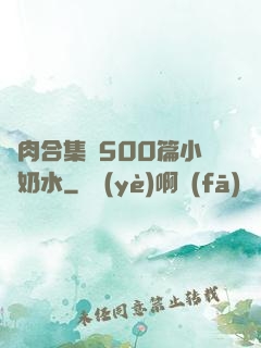 亂肉合集亂500篇小說奶水