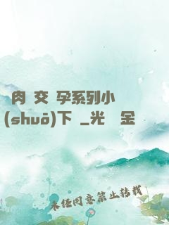 亂肉雜交懷孕系列小說(shuō)下載