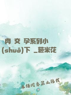 亂肉雜交懷孕系列小說(shuō)下載