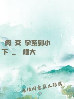 亂肉雜交懷孕系列小說下載