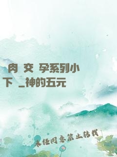 亂肉雜交懷孕系列小說下載
