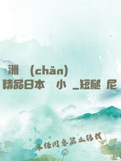 亞洲國產(chǎn)精品日本無碼小說