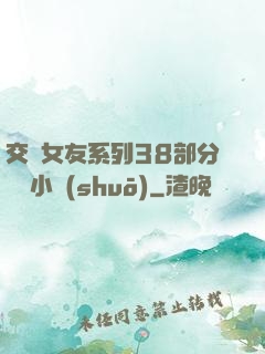交換女友系列38部分閱讀小說(shuō)