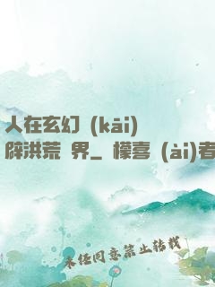 人在玄幻開(kāi)辟洪荒異界