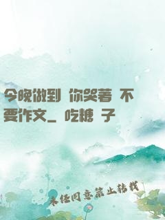 今晚做到讓你哭著說不要作文