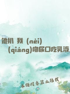 他扒開我內(nèi)褲強(qiáng)吻尿口吃乳液