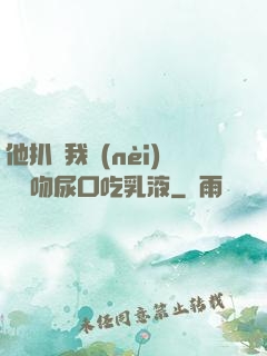 他扒開我內(nèi)褲強吻尿口吃乳液