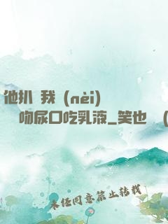 他扒開我內(nèi)褲強吻尿口吃乳液